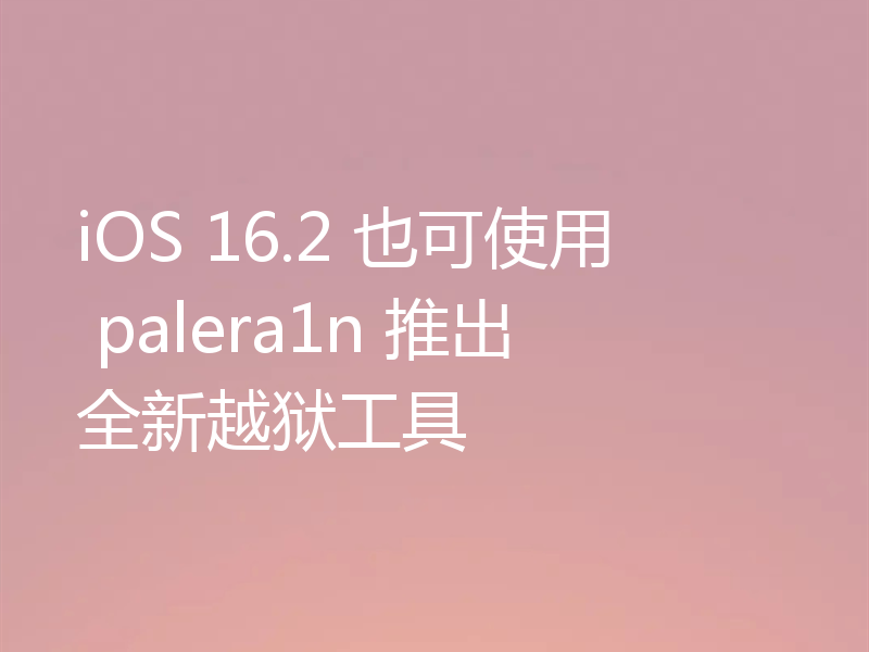 iOS 16.2 也可使用 palera1n 推出全新越狱工具