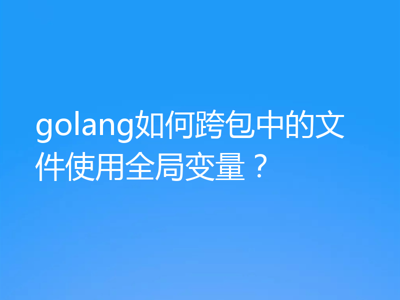 golang如何跨包中的文件使用全局变量？