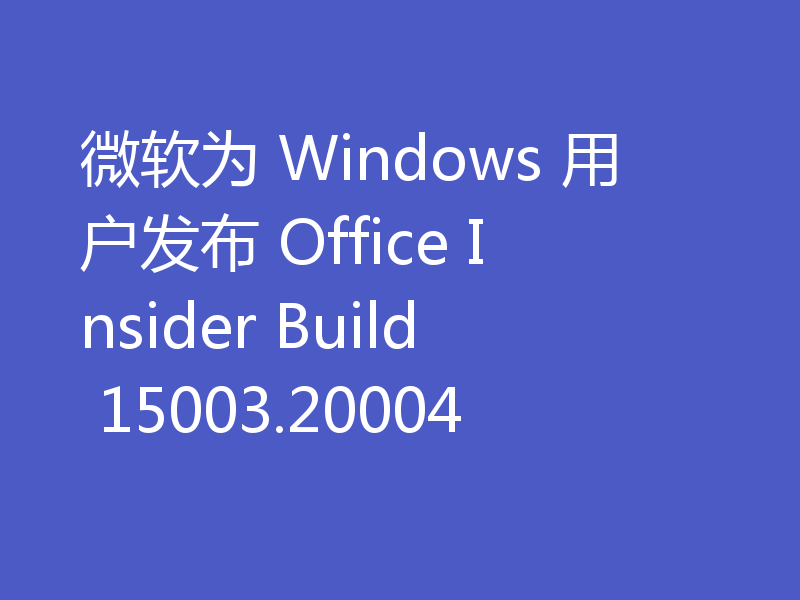 微软为 Windows 用户发布 Office Insider Build 15003.20004