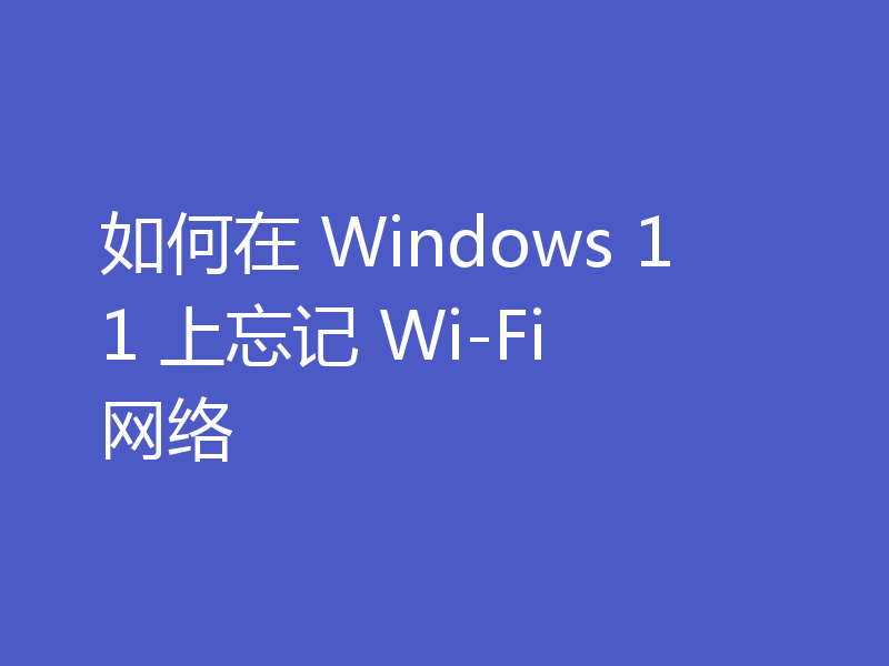 如何在 Windows 11 上忘记 Wi-Fi 网络