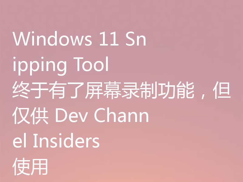 Windows 11 Snipping Tool 终于有了屏幕录制功能，但仅供 Dev Channel Insiders 使用