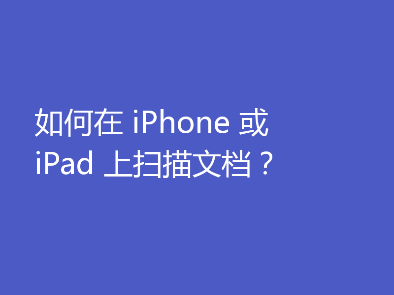 如何在 iPhone 或 iPad 上扫描文档？