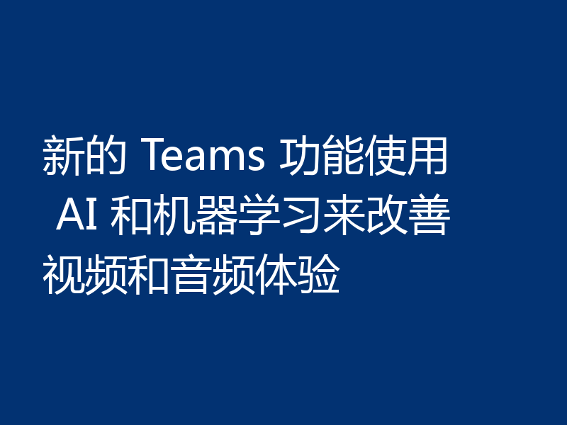 新的 Teams 功能使用 AI 和机器学习来改善视频和音频体验