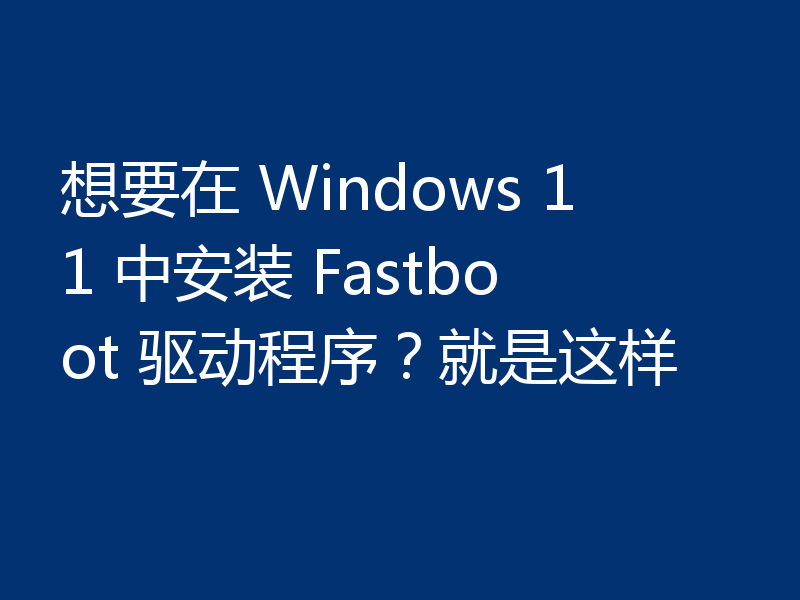 想要在 Windows 11 中安装 Fastboot 驱动程序？就是这样