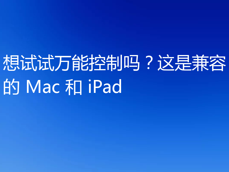 想试试万能控制吗？这是兼容的 Mac 和 iPad