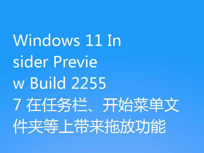 Windows 11 Insider Preview Build 22557 在任务栏、开始菜单文件夹等上带来拖放功能