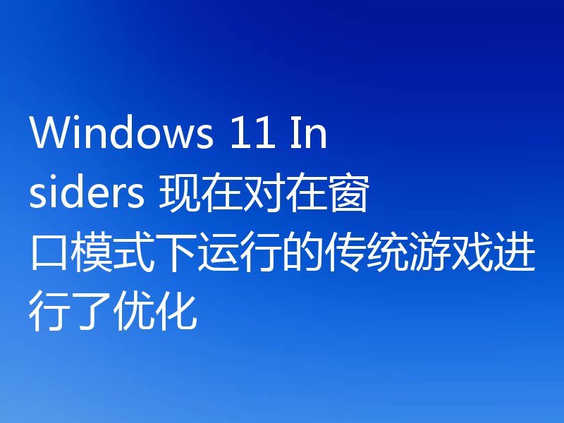 Windows 11 Insiders 现在对在窗口模式下运行的传统游戏进行了优化