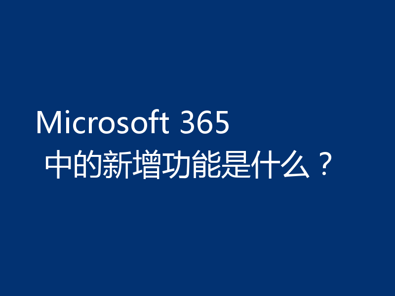 Microsoft 365 中的新增功能是什么？