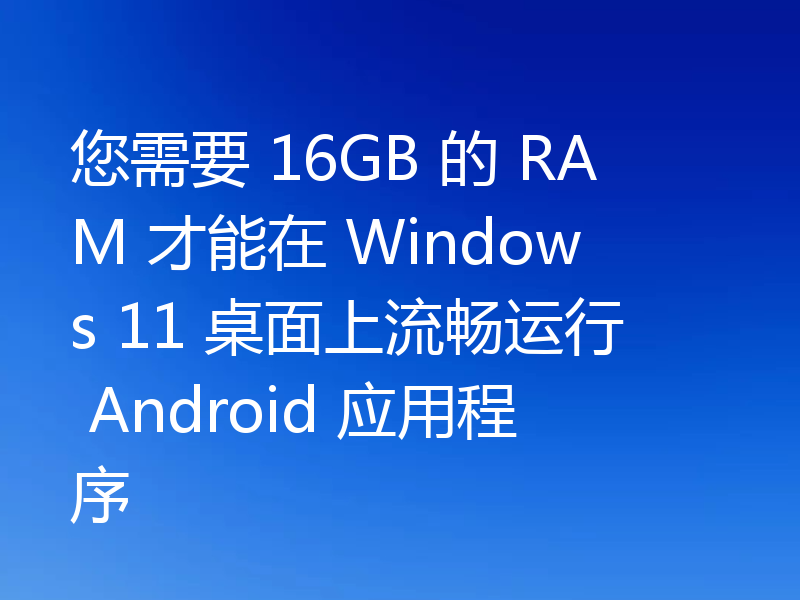 您需要 16GB 的 RAM 才能在 Windows 11 桌面上流畅运行 Android 应用程序