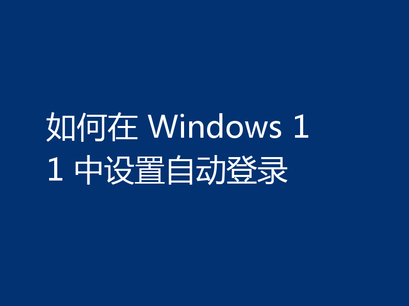 如何在 Windows 11 中设置自动登录