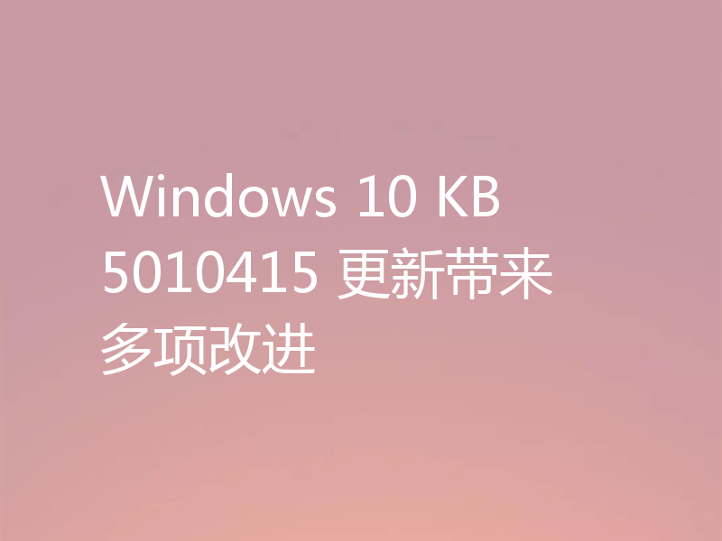 Windows 10 KB5010415 更新带来多项改进