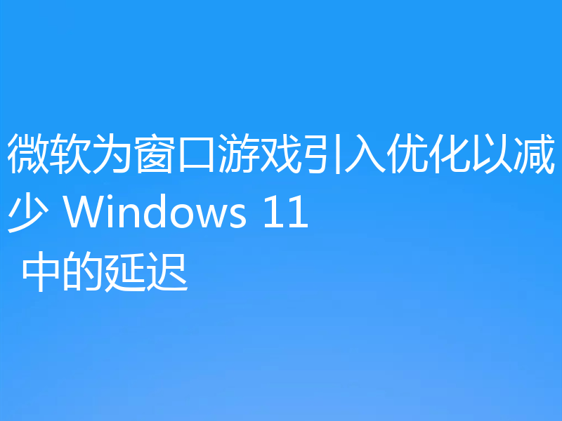 微软为窗口游戏引入优化以减少 Windows 11 中的延迟