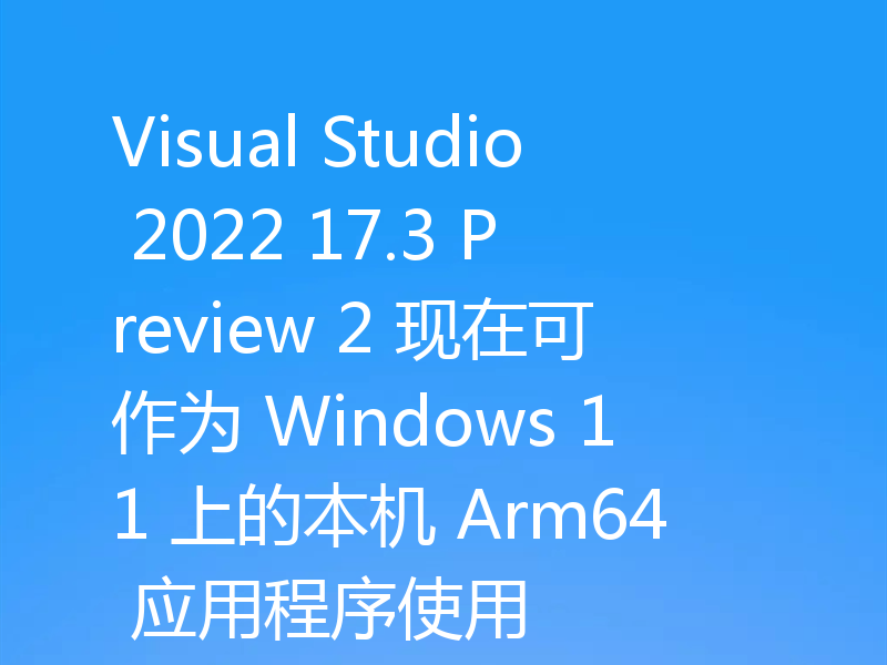 Visual Studio 2022 17.3 Preview 2 现在可作为 Windows 11 上的本机 Arm64 应用程序使用