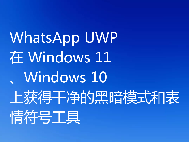 WhatsApp UWP 在 Windows 11、Windows 10 上获得干净的黑暗模式和表情符号工具