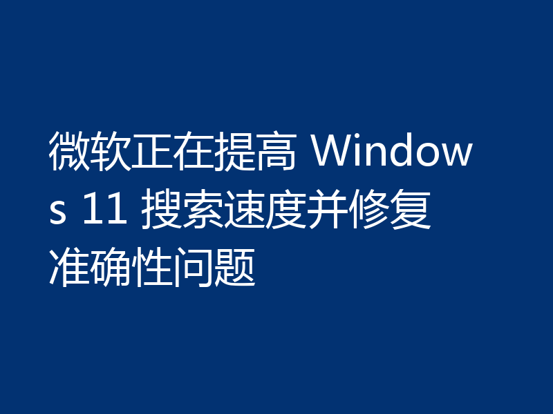 微软正在提高 Windows 11 搜索速度并修复准确性问题