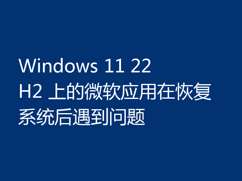 Windows 11 22H2 上的微软应用在恢复系统后遇到问题