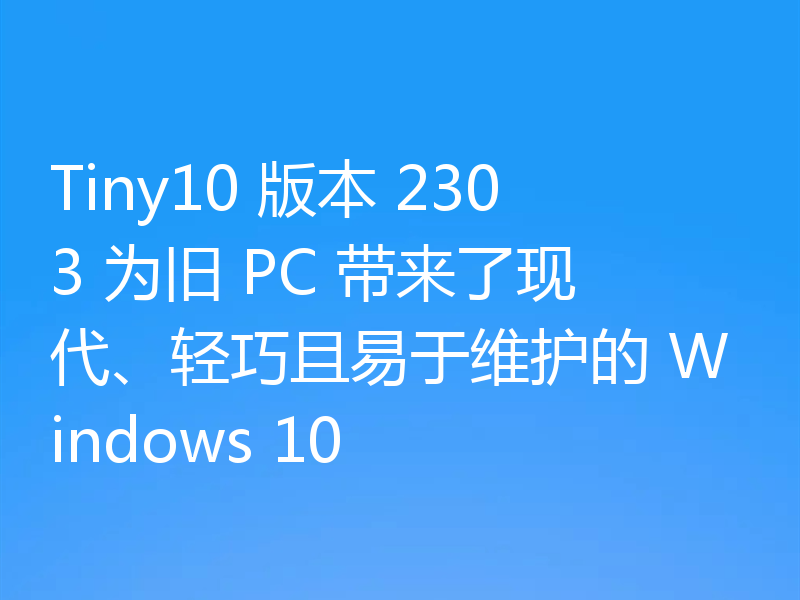 Tiny10 版本 2303 为旧 PC 带来了现代、轻巧且易于维护的 Windows 10