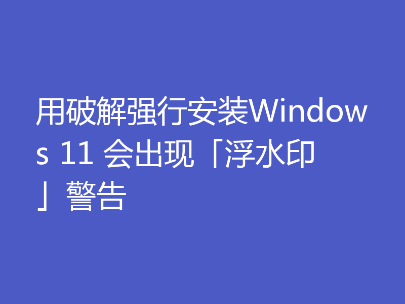 用破解强行安装Windows 11 会出现「浮水印」警告