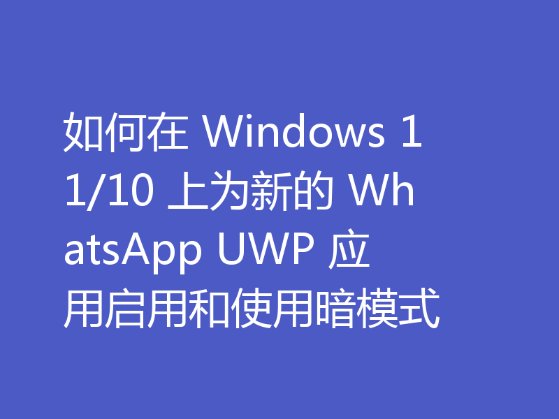 如何在 Windows 11/10 上为新的 WhatsApp UWP 应用启用和使用暗模式
