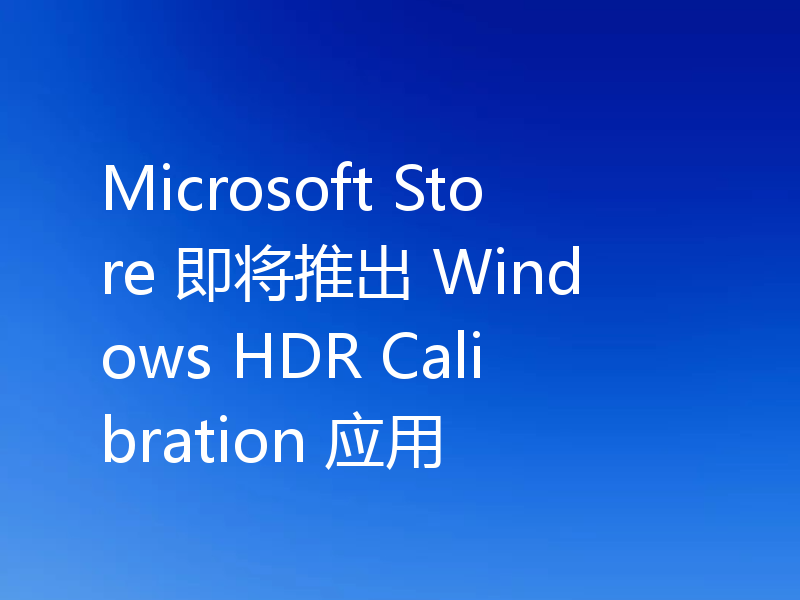 Microsoft Store 即将推出 Windows HDR Calibration 应用
