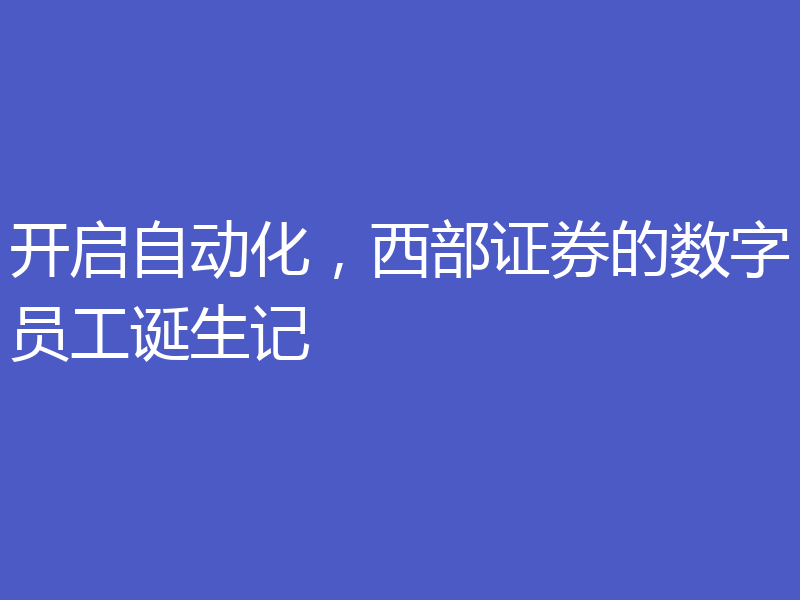 开启自动化，西部证券的数字员工诞生记