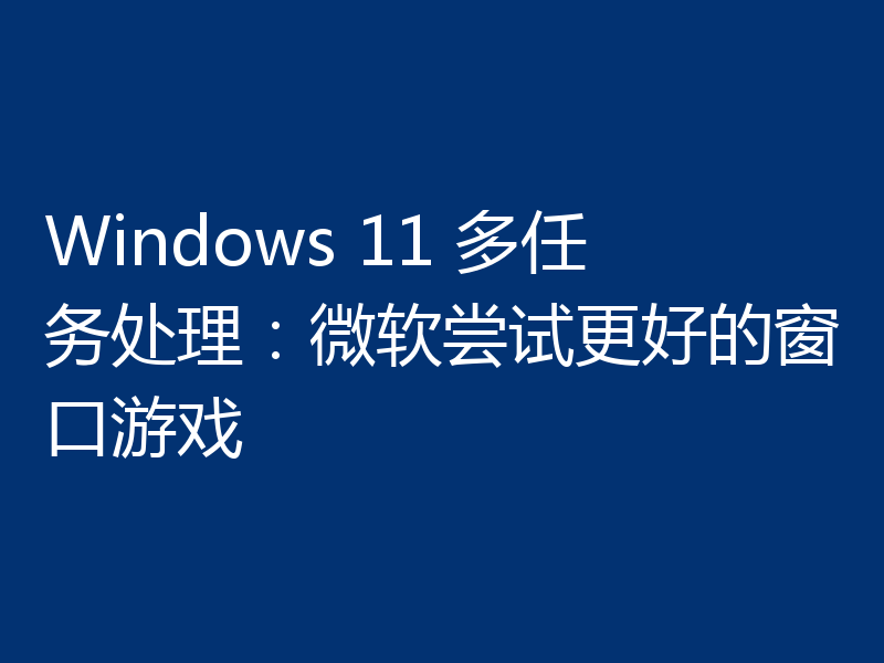 Windows 11 多任务处理：微软尝试更好的窗口游戏