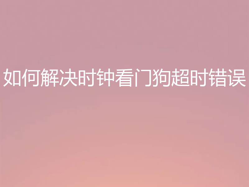如何解决时钟看门狗超时错误