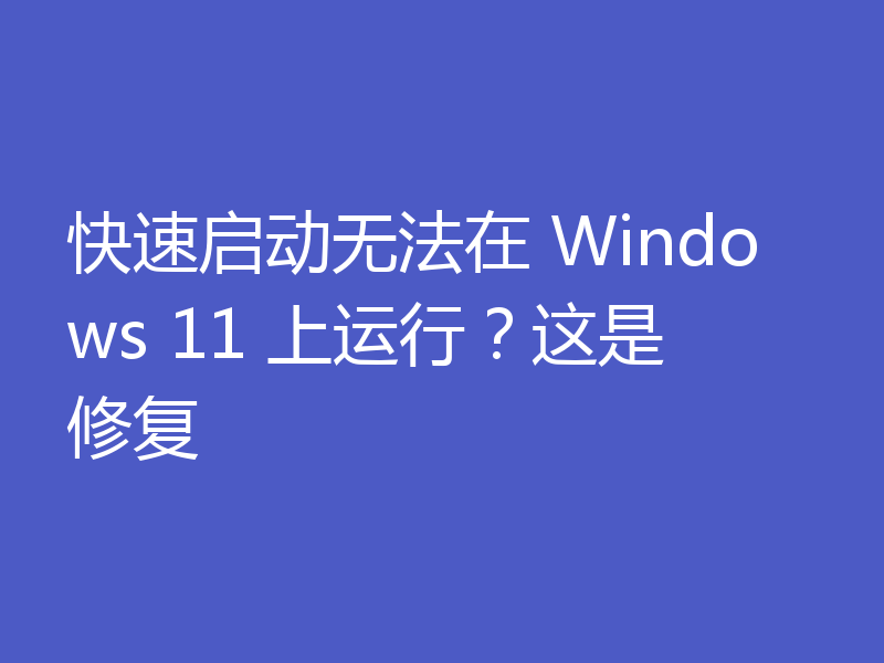 快速启动无法在 Windows 11 上运行？这是修复