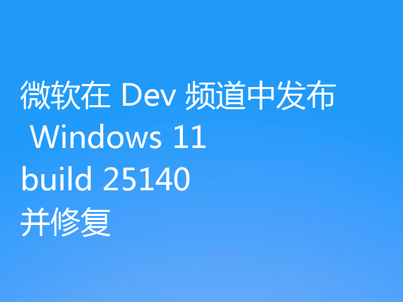 微软在 Dev 频道中发布 Windows 11 build 25140 并修复