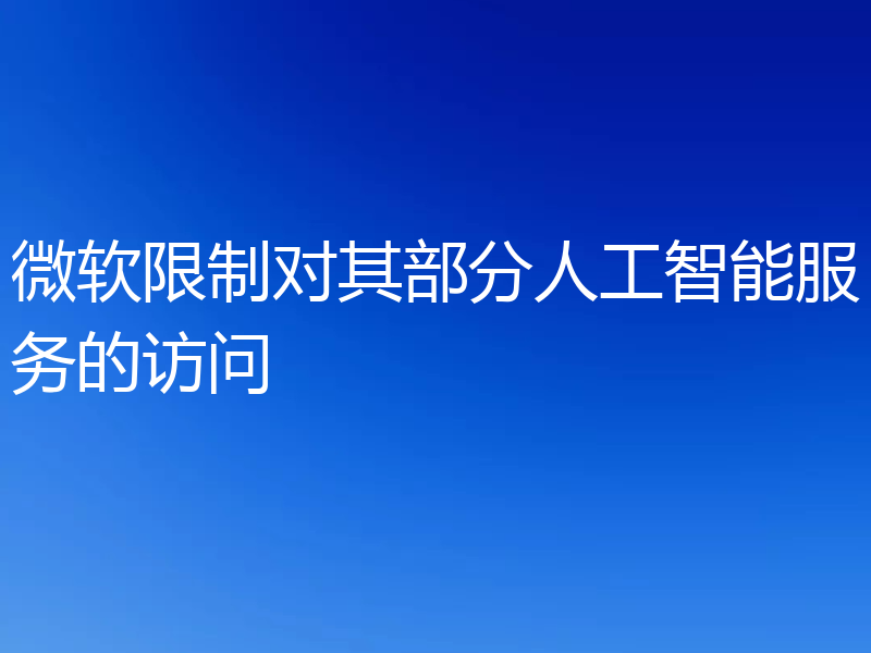 微软限制对其部分人工智能服务的访问