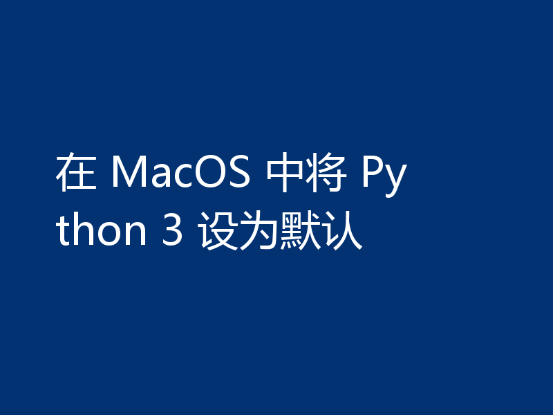 在 MacOS 中将 Python 3 设为默认