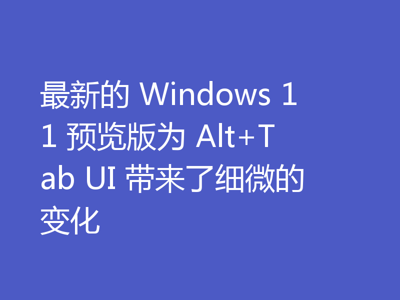 最新的 Windows 11 预览版为 Alt+Tab UI 带来了细微的变化