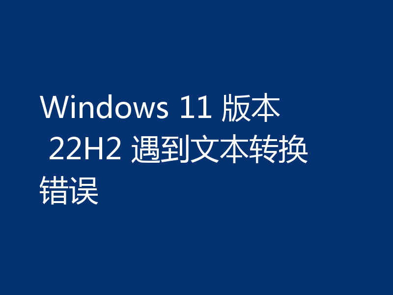 Windows 11 版本 22H2 遇到文本转换错误