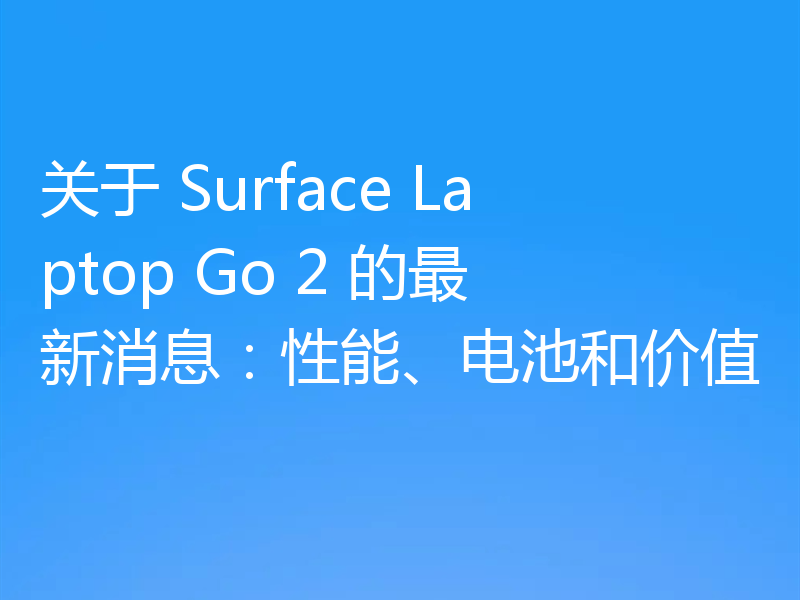 关于 Surface Laptop Go 2 的最新消息：性能、电池和价值