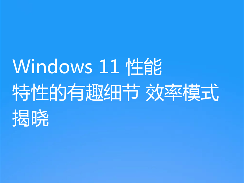 Windows 11 性能特性的有趣细节 效率模式揭晓