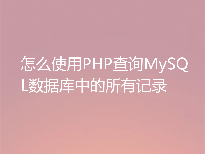 怎么使用PHP查询MySQL数据库中的所有记录