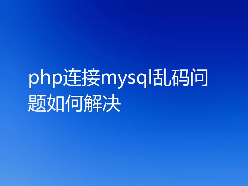 php连接mysql乱码问题如何解决
