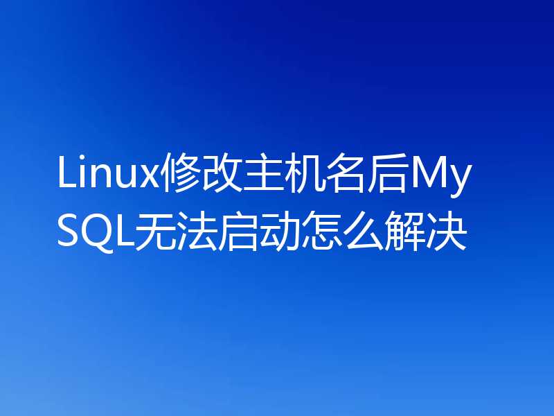 Linux修改主机名后MySQL无法启动怎么解决