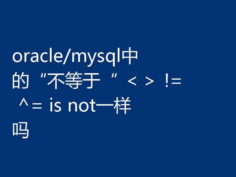 oracle/mysql中的“不等于“ ＜＞ != ^= is not一样吗