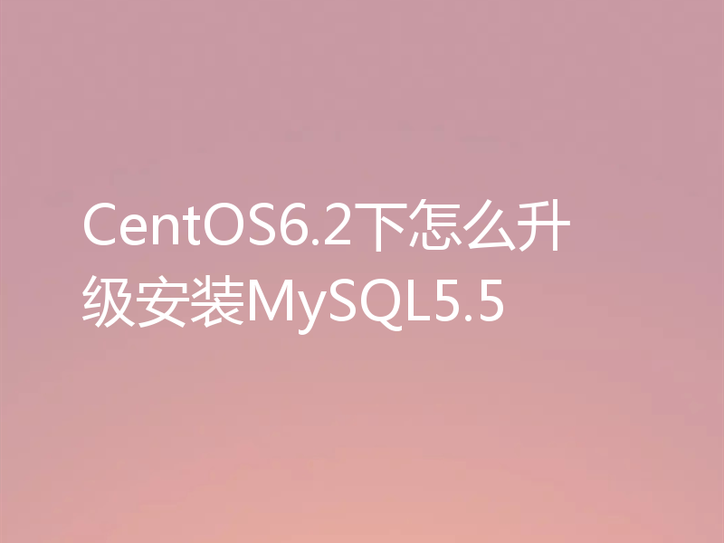 CentOS6.2下怎么升级安装MySQL5.5