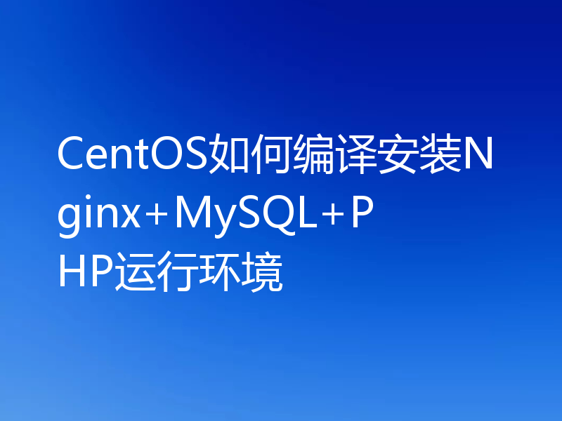 CentOS如何编译安装Nginx+MySQL+PHP运行环境