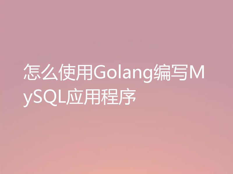 怎么使用Golang编写MySQL应用程序