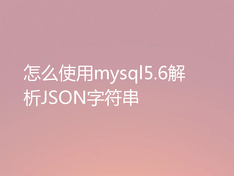 怎么使用mysql5.6解析JSON字符串