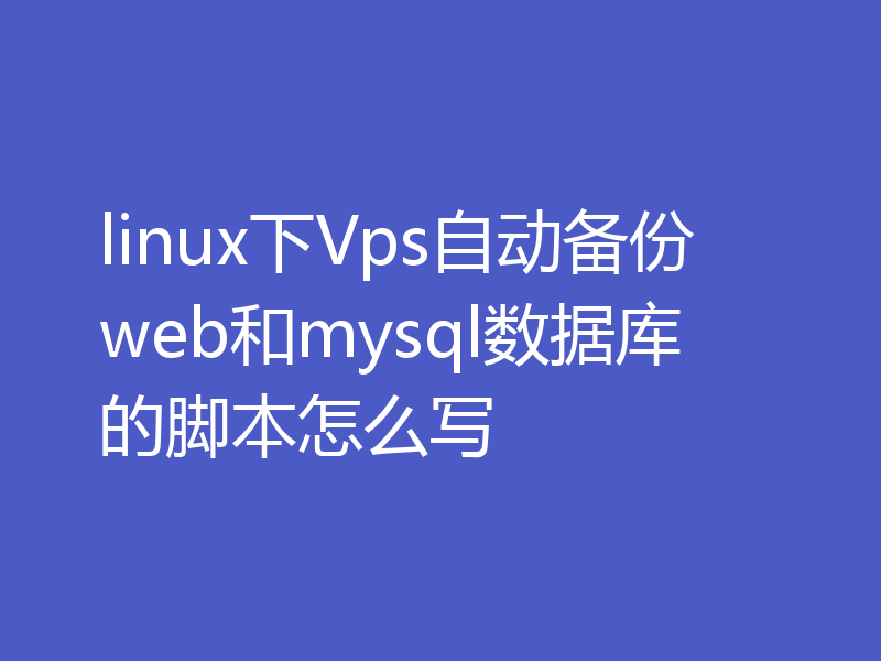 linux下Vps自动备份web和mysql数据库的脚本怎么写