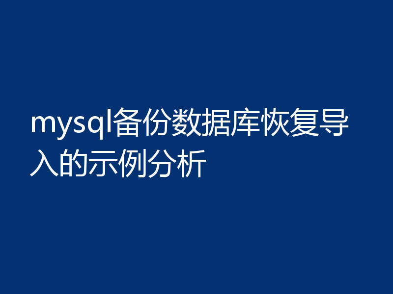 mysql备份数据库恢复导入的示例分析
