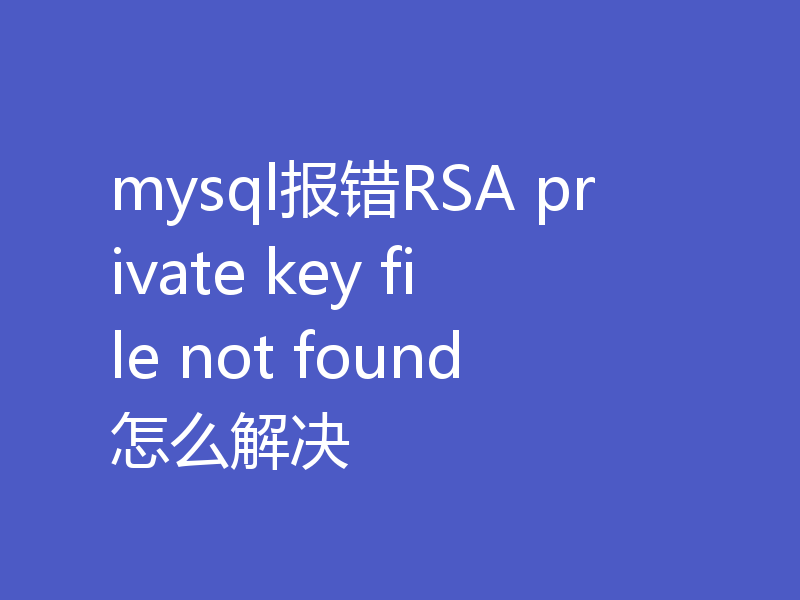 mysql报错RSA private key file not found怎么解决