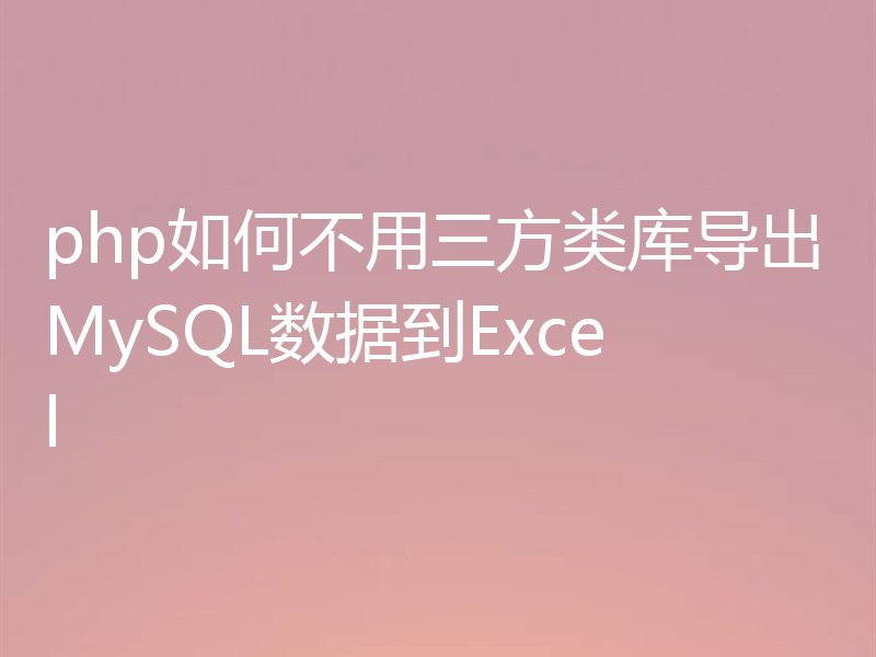 php如何不用三方类库导出MySQL数据到Excel