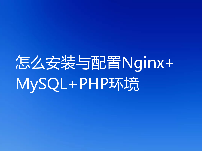 怎么安装与配置Nginx+MySQL+PHP环境