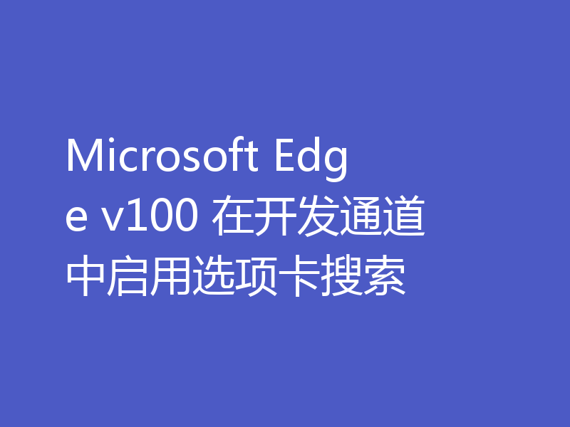 Microsoft Edge v100 在开发通道中启用选项卡搜索