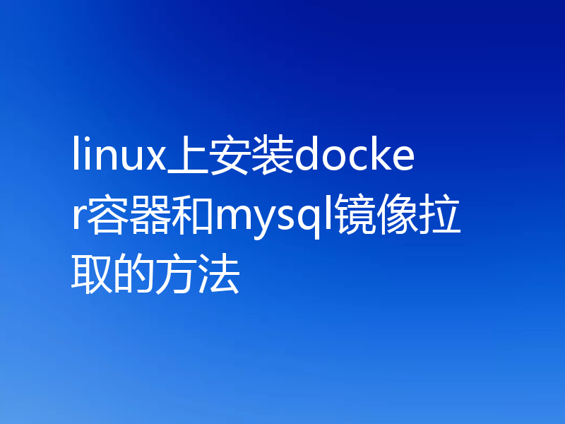 linux上安装docker容器和mysql镜像拉取的方法
